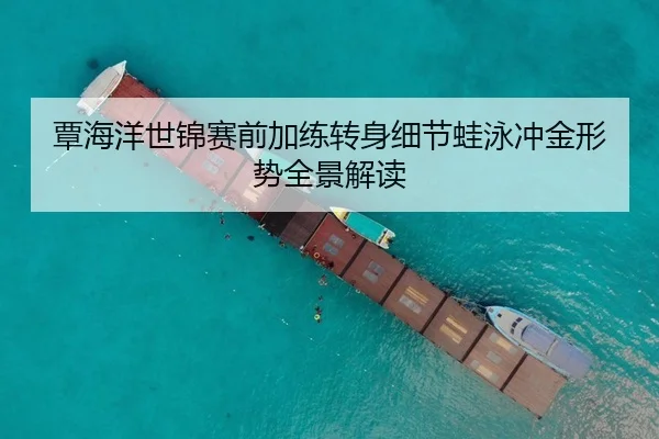 覃海洋世锦赛前加练转身细节蛙泳冲金形势全景解读