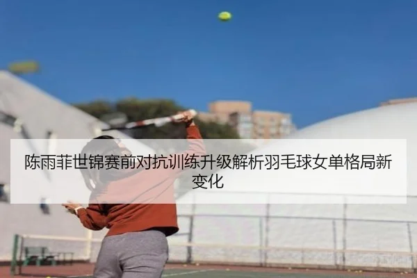 陈雨菲世锦赛前对抗训练升级解析羽毛球女单格局新变化 | YABO.COMapp