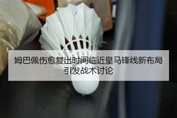 姆巴佩伤愈复出时间临近皇马锋线新布局引发战术讨论 - YABO.COMapp
