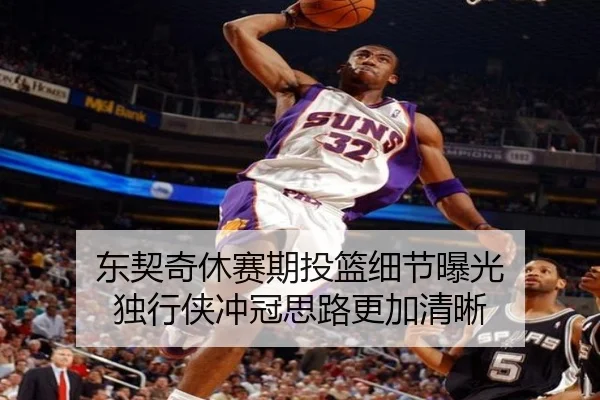 东契奇休赛期投篮细节曝光 独行侠冲冠思路更加清晰（YABO.COMapp）