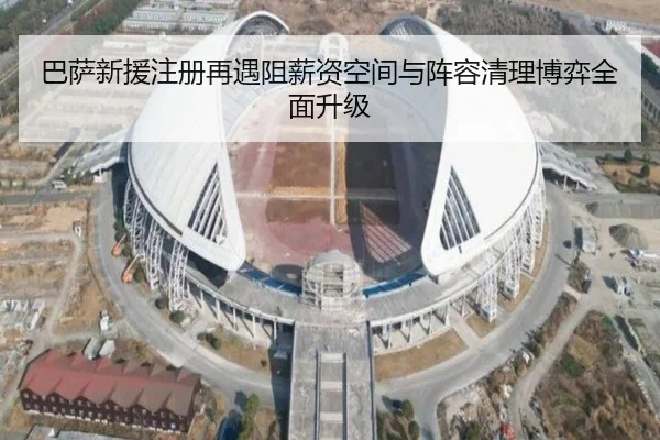 巴萨新援注册再遇阻薪资空间与阵容清理博弈全面升级（YABO.COMapp）
