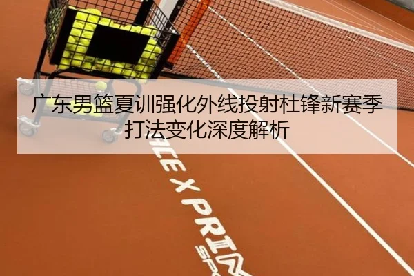 广东男篮夏训强化外线投射杜锋新赛季打法变化深度解析