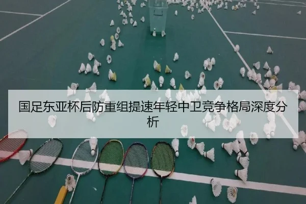 国足东亚杯后防重组提速年轻中卫竞争格局深度分析