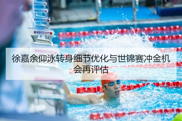 徐嘉余仰泳转身细节优化与世锦赛冲金机会再评估（YABO.COMapp）
