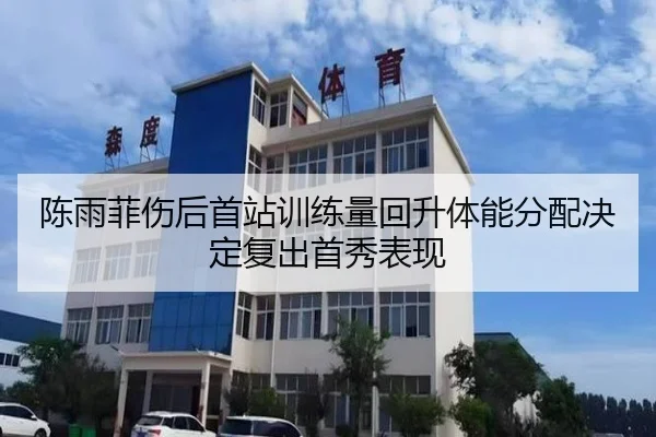 陈雨菲伤后首站训练量回升体能分配决定复出首秀表现（YABO.COMapp）