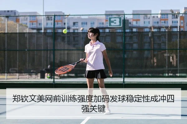 郑钦文美网前训练强度加码发球稳定性成冲四强关键
