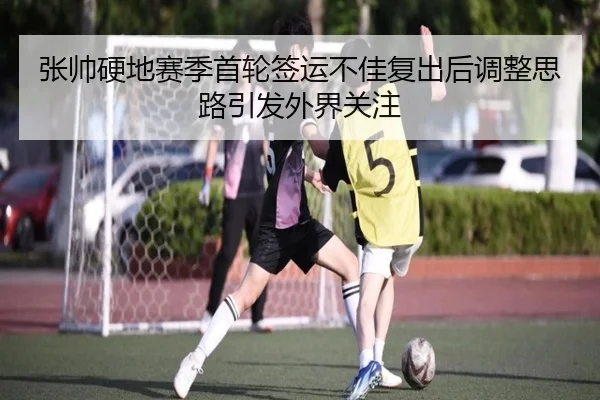 张帅硬地赛季首轮签运不佳复出后调整思路引发外界关注 | YABO.COMapp
