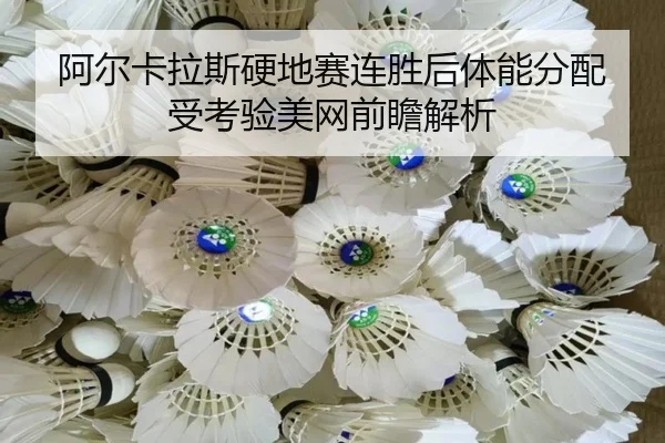 阿尔卡拉斯硬地赛连胜后体能分配受考验美网前瞻解析（YABO.COMapp）